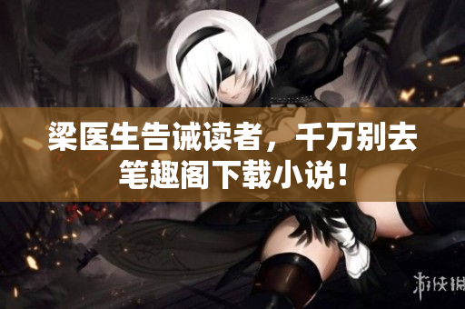 梁医生告诫读者，千万别去笔趣阁下载小说！