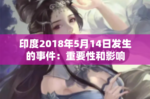 印度2018年5月14日发生的事件：重要性和影响