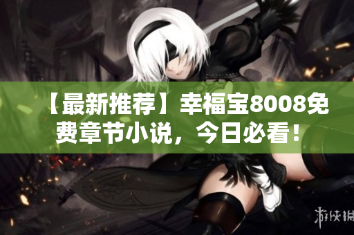 【最新推荐】幸福宝8008免费章节小说，今日必看！