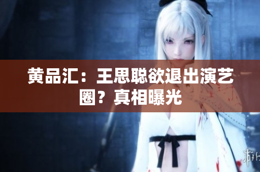 黄品汇：王思聪欲退出演艺圈？真相曝光
