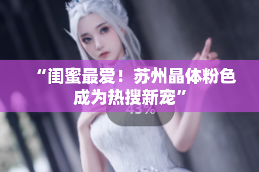 “闺蜜最爱！苏州晶体粉色成为热搜新宠”