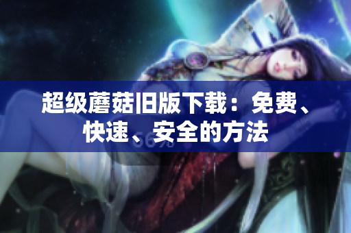 超级蘑菇旧版下载：免费、快速、安全的方法