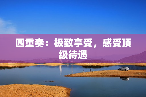 四重奏：极致享受，感受顶级待遇