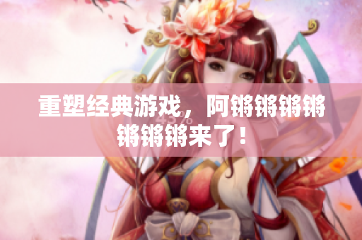 重塑经典游戏，阿锵锵锵锵锵锵锵来了！