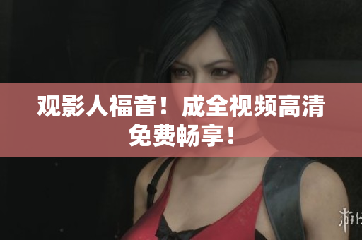 观影人福音！成全视频高清免费畅享！