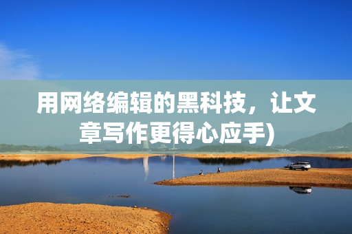 用网络编辑的黑科技，让文章写作更得心应手)