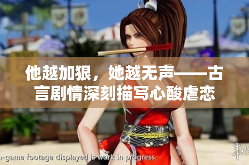 他越加狠，她越无声——古言剧情深刻描写心酸虐恋