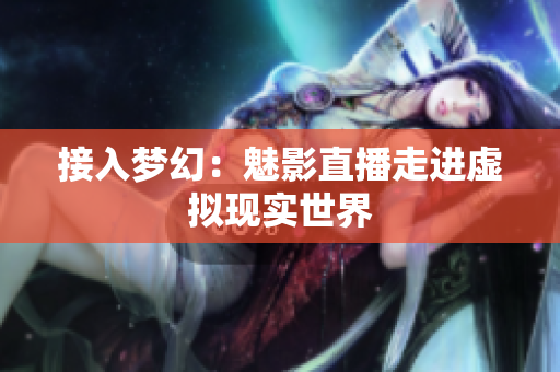接入梦幻：魅影直播走进虚拟现实世界