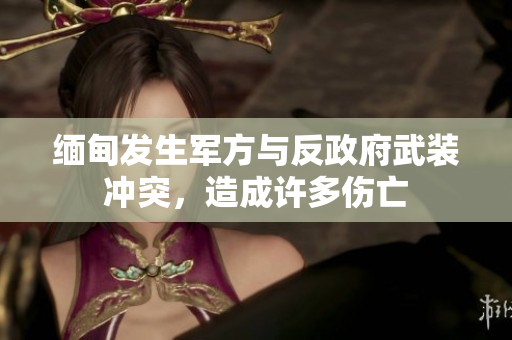 缅甸发生军方与反政府武装冲突，造成许多伤亡