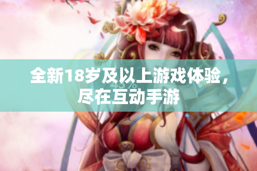全新18岁及以上游戏体验，尽在互动手游