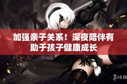 加强亲子关系！深夜陪伴有助于孩子健康成长