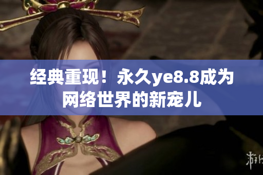 经典重现！永久ye8.8成为网络世界的新宠儿