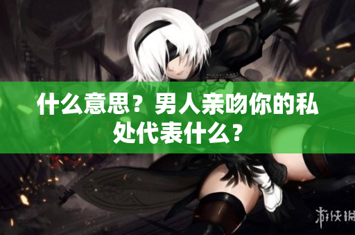 什么意思？男人亲吻你的私处代表什么？