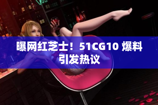 曝网红芝士！51CG10 爆料引发热议
