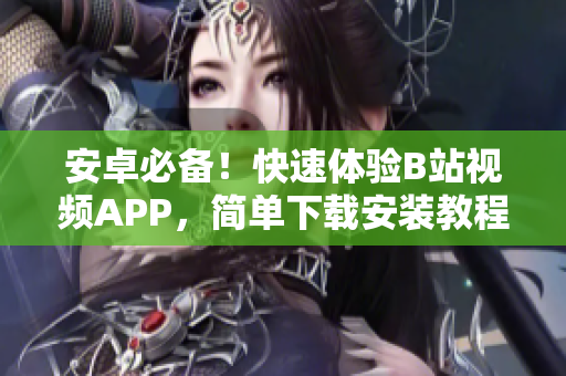 安卓必备！快速体验B站视频APP，简单下载安装教程