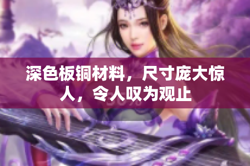 深色板铜材料，尺寸庞大惊人，令人叹为观止