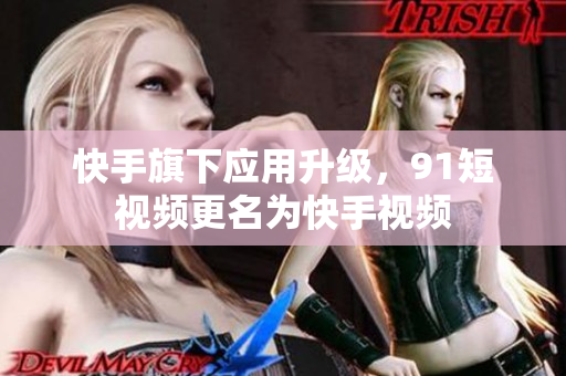 快手旗下应用升级，91短视频更名为快手视频