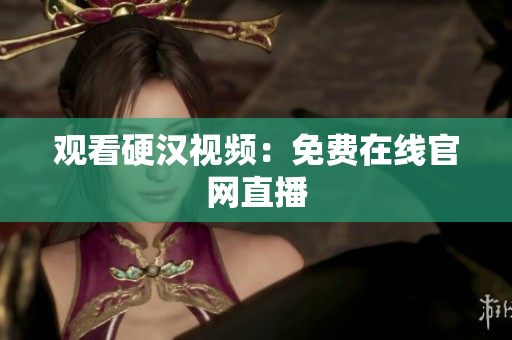 观看硬汉视频：免费在线官网直播