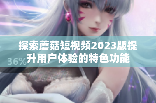探索蘑菇短视频2023版提升用户体验的特色功能
