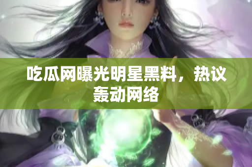 吃瓜网曝光明星黑料，热议轰动网络
