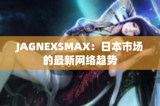 JAGNEXSMAX：日本市场的最新网络趋势