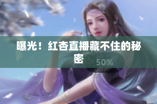曝光！红杏直播藏不住的秘密