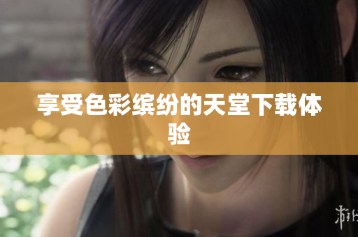 享受色彩缤纷的天堂下载体验