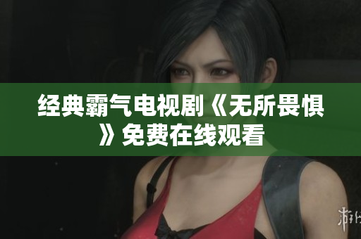 经典霸气电视剧《无所畏惧》免费在线观看