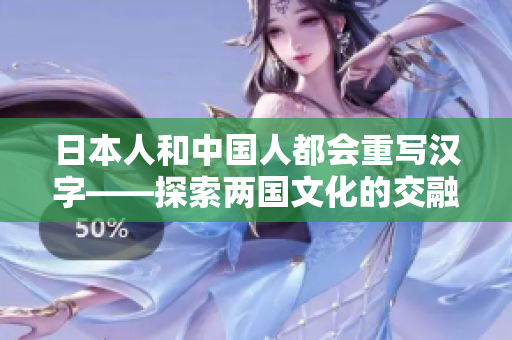 日本人和中国人都会重写汉字——探索两国文化的交融。