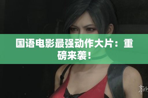 国语电影最强动作大片：重磅来袭！