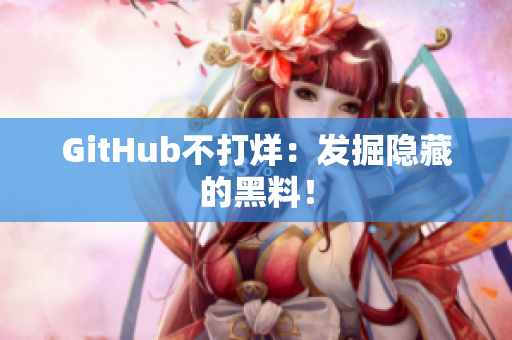 GitHub不打烊：发掘隐藏的黑料！