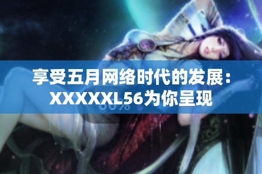 享受五月网络时代的发展：XXXXXL56为你呈现