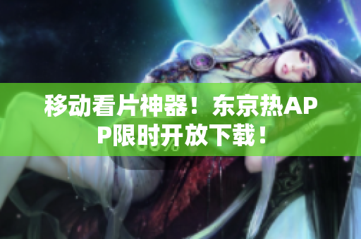 移动看片神器！东京热APP限时开放下载！