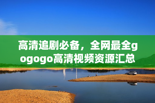 高清追剧必备，全网最全gogogo高清视频资源汇总