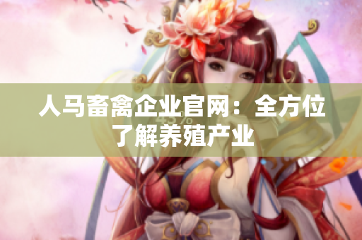人马畜禽企业官网：全方位了解养殖产业