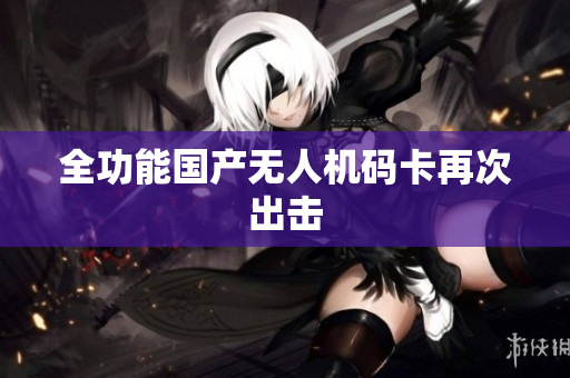 全功能国产无人机码卡再次出击