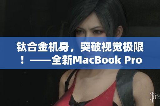 钛合金机身，突破视觉极限！——全新MacBook Pro！