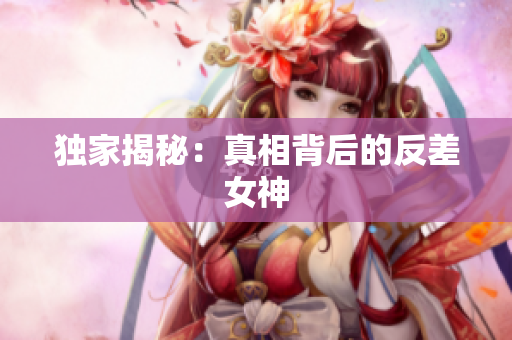 独家揭秘：真相背后的反差女神