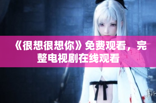 《很想很想你》免费观看，完整电视剧在线观看