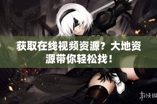 获取在线视频资源？大地资源带你轻松找！