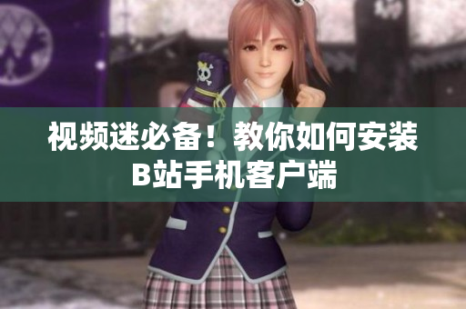 视频迷必备！教你如何安装B站手机客户端