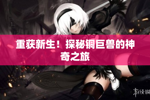 重获新生！探秘铜巨兽的神奇之旅