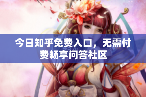 今日知乎免费入口，无需付费畅享问答社区