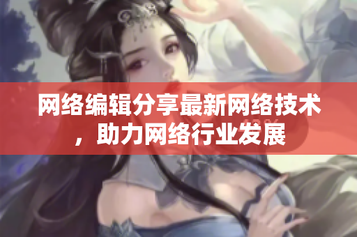 网络编辑分享最新网络技术，助力网络行业发展