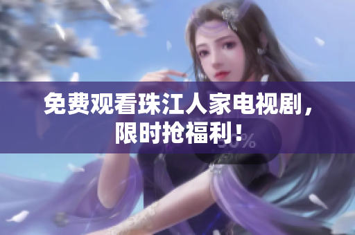 免费观看珠江人家电视剧，限时抢福利！