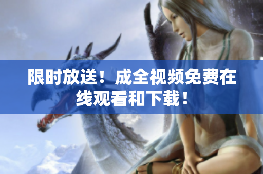 限时放送！成全视频免费在线观看和下载！