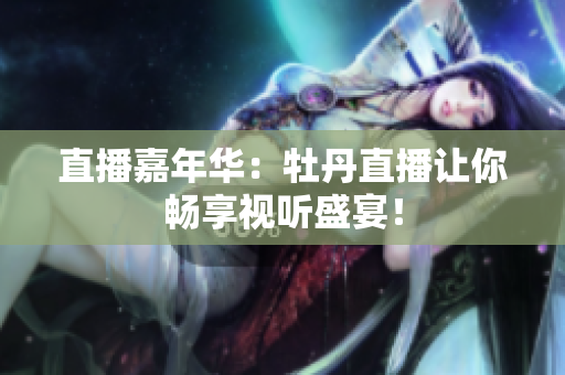 直播嘉年华：牡丹直播让你畅享视听盛宴！
