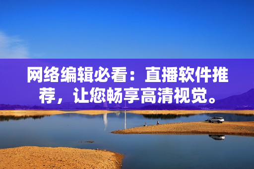 网络编辑必看：直播软件推荐，让您畅享高清视觉。