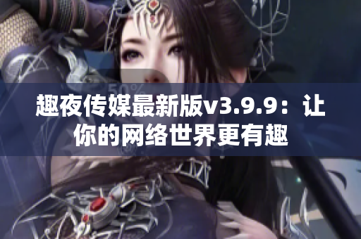 趣夜传媒最新版v3.9.9：让你的网络世界更有趣