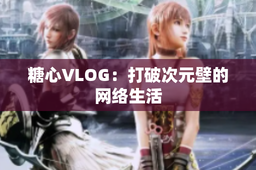 糖心VLOG：打破次元壁的网络生活